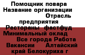 Помощник повара › Название организации ­ Fusion Service › Отрасль предприятия ­ Рестораны, фастфуд › Минимальный оклад ­ 14 000 - Все города Работа » Вакансии   . Алтайский край,Белокуриха г.